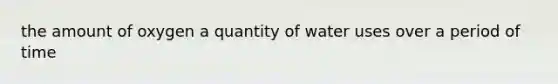 the amount of oxygen a quantity of water uses over a period of time