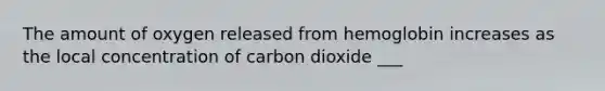 The amount of oxygen released from hemoglobin increases as the local concentration of carbon dioxide ___