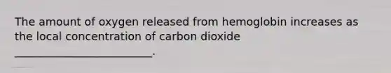 The amount of oxygen released from hemoglobin increases as the local concentration of carbon dioxide _________________________.