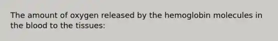 The amount of oxygen released by the hemoglobin molecules in the blood to the tissues: