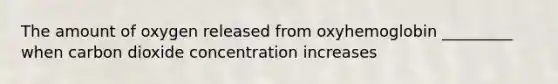 The amount of oxygen released from oxyhemoglobin _________ when carbon dioxide concentration increases