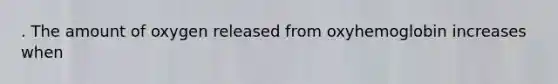 . The amount of oxygen released from oxyhemoglobin increases when