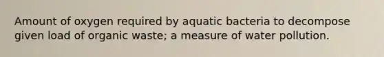 Amount of oxygen required by aquatic bacteria to decompose given load of organic waste; a measure of water pollution.