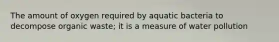 The amount of oxygen required by aquatic bacteria to decompose organic waste; it is a measure of water pollution