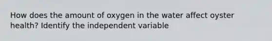 How does the amount of oxygen in the water affect oyster health? Identify the independent variable