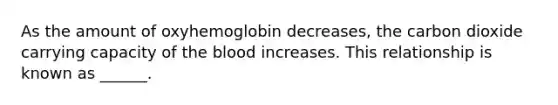 As the amount of oxyhemoglobin decreases, the carbon dioxide carrying capacity of the blood increases. This relationship is known as ______.