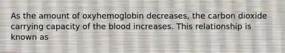 As the amount of oxyhemoglobin decreases, the carbon dioxide carrying capacity of the blood increases. This relationship is known as