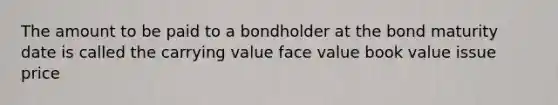 The amount to be paid to a bondholder at the bond maturity date is called the​ carrying value​ ​face value ​book value ​issue price