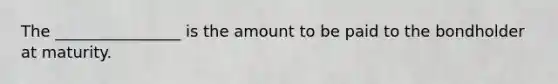 The ________________ is the amount to be paid to the bondholder at maturity.