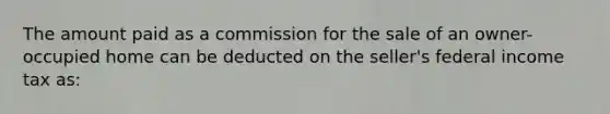 The amount paid as a commission for the sale of an owner-occupied home can be deducted on the seller's federal income tax as: