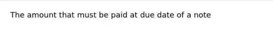 The amount that must be paid at due date of a note