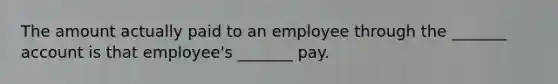 The amount actually paid to an employee through the _______ account is that employee's _______ pay.