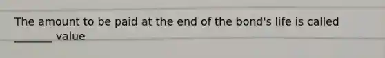 The amount to be paid at the end of the bond's life is called _______ value