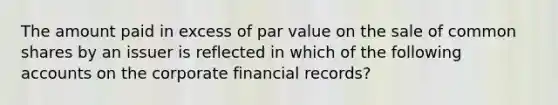 The amount paid in excess of par value on the sale of common shares by an issuer is reflected in which of the following accounts on the corporate financial records?