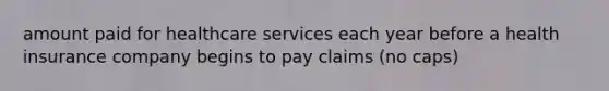 amount paid for healthcare services each year before a health insurance company begins to pay claims (no caps)