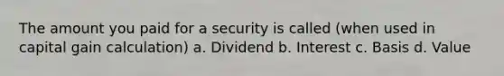 The amount you paid for a security is called (when used in capital gain calculation) a. Dividend b. Interest c. Basis d. Value