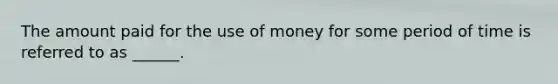 The amount paid for the use of money for some period of time is referred to as ______.