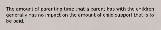 The amount of parenting time that a parent has with the children generally has no impact on the amount of child support that is to be paid.