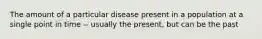 The amount of a particular disease present in a population at a single point in time -- usually the present, but can be the past