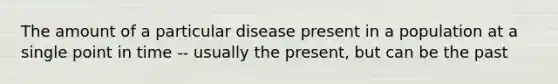 The amount of a particular disease present in a population at a single point in time -- usually the present, but can be the past