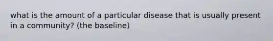 what is the amount of a particular disease that is usually present in a community? (the baseline)