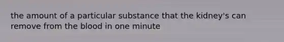 the amount of a particular substance that the kidney's can remove from <a href='https://www.questionai.com/knowledge/k7oXMfj7lk-the-blood' class='anchor-knowledge'>the blood</a> in one minute