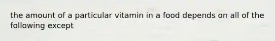 the amount of a particular vitamin in a food depends on all of the following except