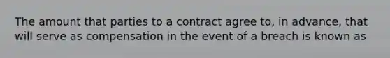 The amount that parties to a contract agree to, in advance, that will serve as compensation in the event of a breach is known as