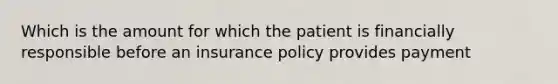 Which is the amount for which the patient is financially responsible before an insurance policy provides payment