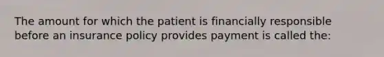 The amount for which the patient is financially responsible before an insurance policy provides payment is called the: