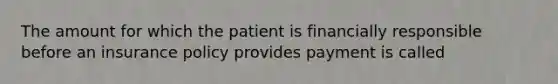 The amount for which the patient is financially responsible before an insurance policy provides payment is called