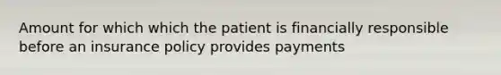 Amount for which which the patient is financially responsible before an insurance policy provides payments