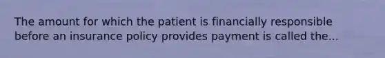 The amount for which the patient is financially responsible before an insurance policy provides payment is called the...