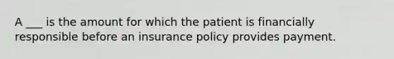 A ___ is the amount for which the patient is financially responsible before an insurance policy provides payment.