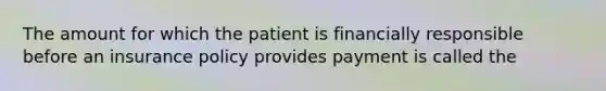 The amount for which the patient is financially responsible before an insurance policy provides payment is called the