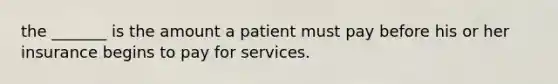 the _______ is the amount a patient must pay before his or her insurance begins to pay for services.