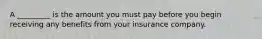 A _________ is the amount you must pay before you begin receiving any benefits from your insurance company.