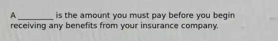 A _________ is the amount you must pay before you begin receiving any benefits from your insurance company.