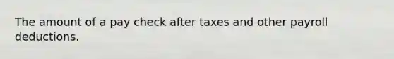 The amount of a pay check after taxes and other payroll deductions.