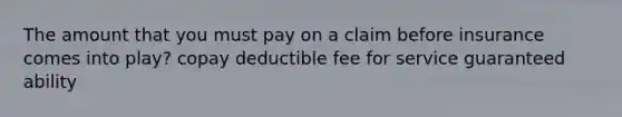 The amount that you must pay on a claim before insurance comes into play? copay deductible fee for service guaranteed ability