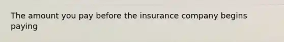 The amount you pay before the insurance company begins paying