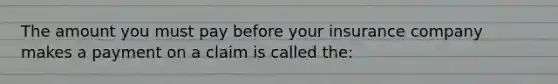 The amount you must pay before your insurance company makes a payment on a claim is called the: