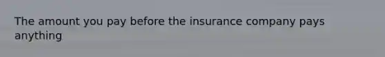 The amount you pay before the insurance company pays anything