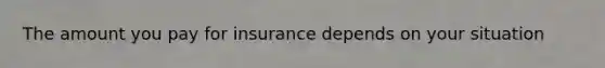 The amount you pay for insurance depends on your situation