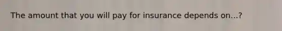 The amount that you will pay for insurance depends on...?