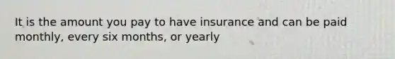 It is the amount you pay to have insurance and can be paid monthly, every six months, or yearly