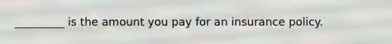 _________ is the amount you pay for an insurance policy.