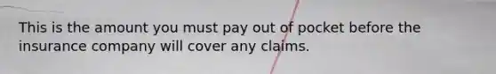 This is the amount you must pay out of pocket before the insurance company will cover any claims.