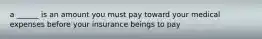 a ______ is an amount you must pay toward your medical expenses before your insurance beings to pay