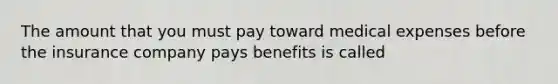 The amount that you must pay toward medical expenses before the insurance company pays benefits is called